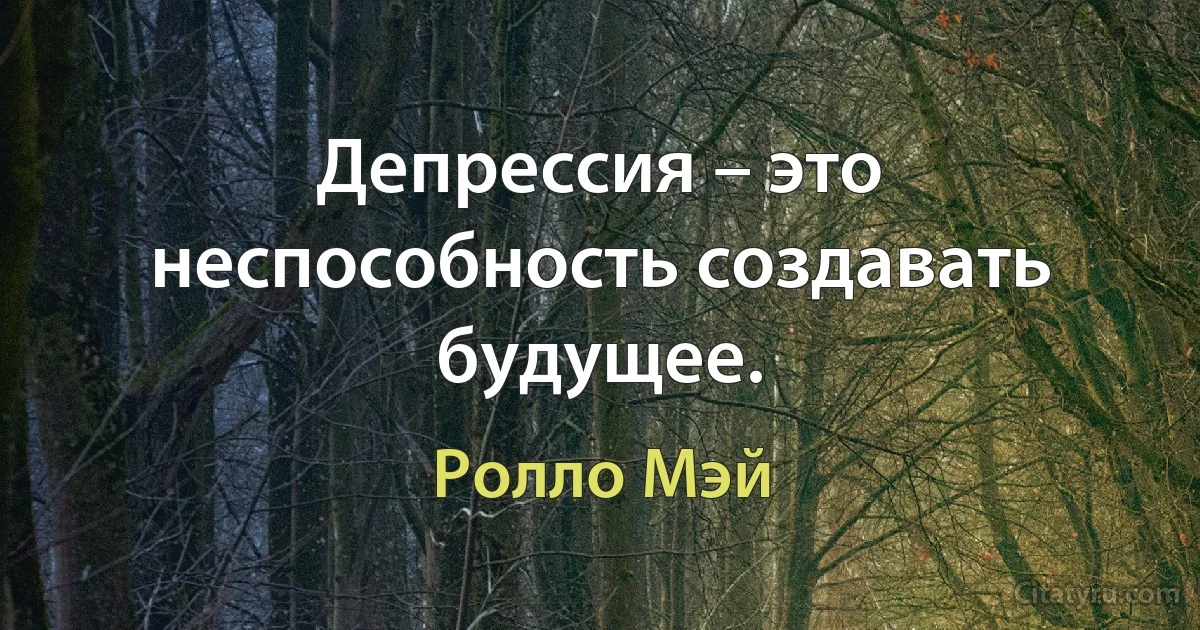 Депрессия – это неспособность создавать будущее. (Ролло Мэй)