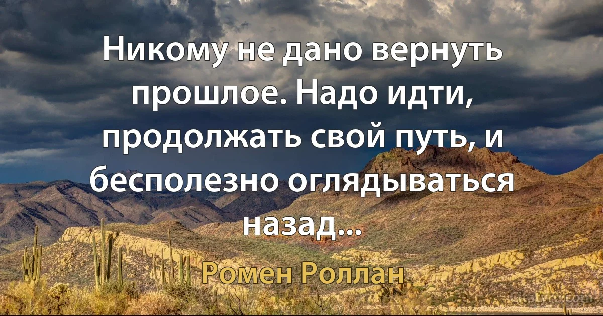 Никому не дано вернуть прошлое. Надо идти, продолжать свой путь, и бесполезно оглядываться назад... (Ромен Роллан)