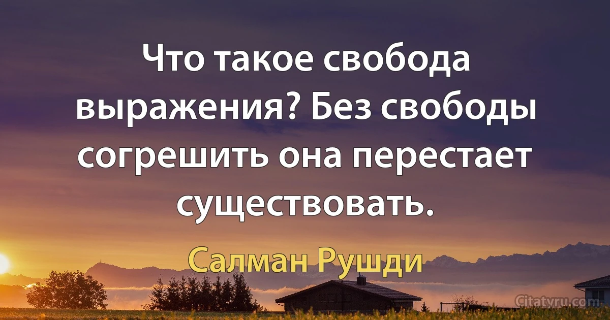 Что такое свобода выражения? Без свободы согрешить она перестает существовать. (Салман Рушди)