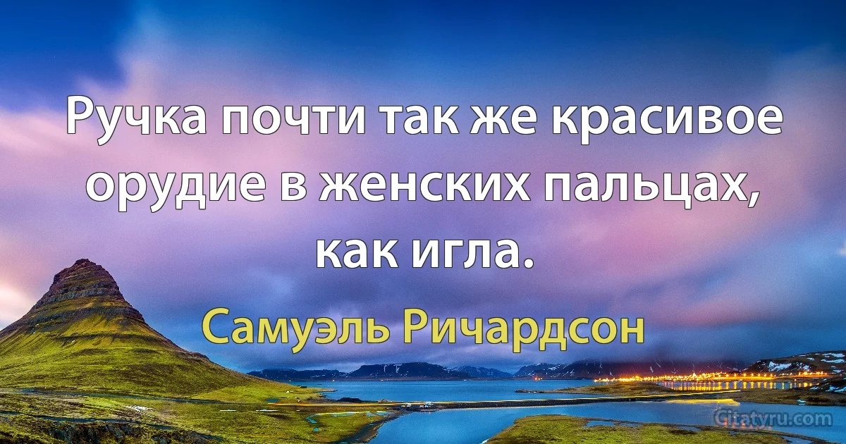 Ручка почти так же красивое орудие в женских пальцах, как игла. (Самуэль Ричардсон)