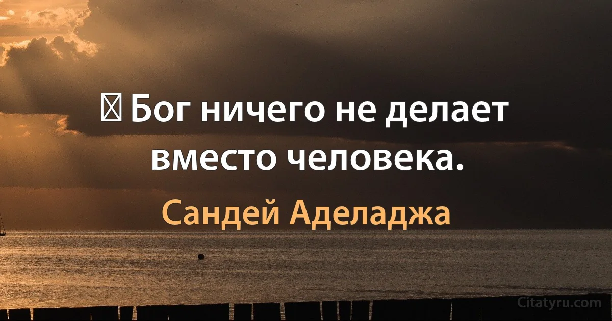 ​ Бог ничего не делает вместо человека. (Сандей Аделаджа)