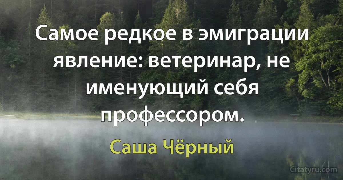 Самое редкое в эмиграции явление: ветеринар, не именующий себя профессором. (Саша Чёрный)