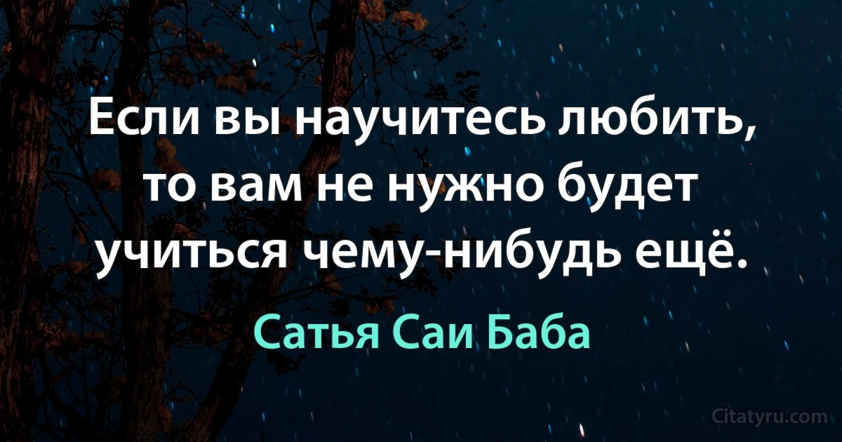 Если вы научитесь любить, то вам не нужно будет учиться чему-нибудь ещё. (Сатья Саи Баба)