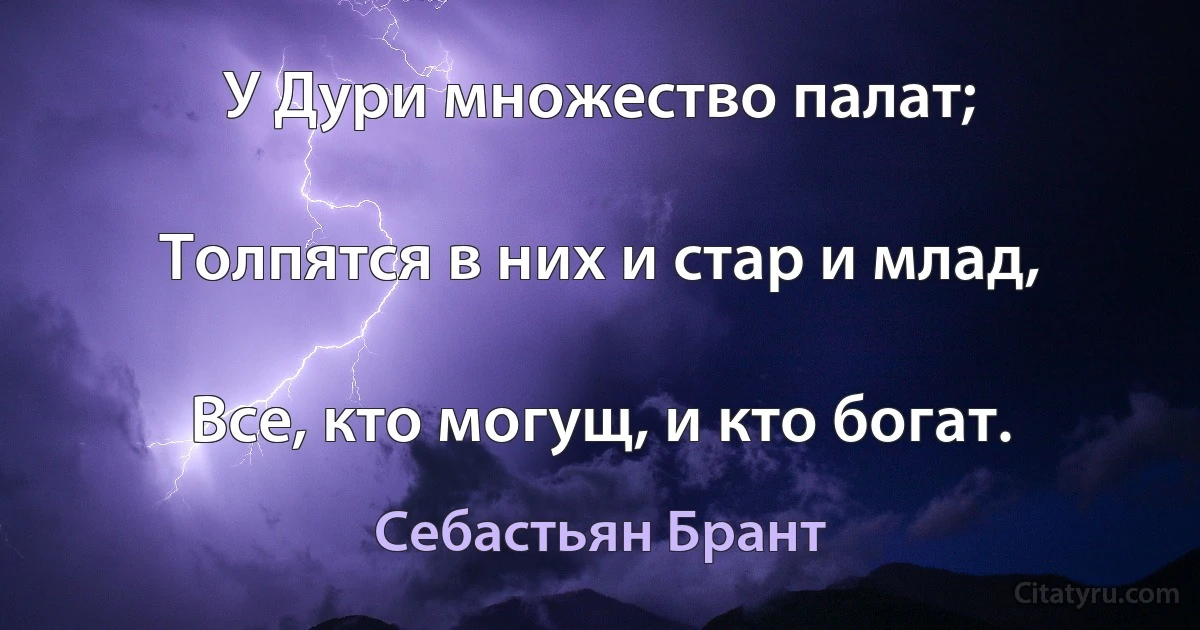 У Дури множество палат;

Толпятся в них и стар и млад,

Все, кто могущ, и кто богат. (Себастьян Брант)