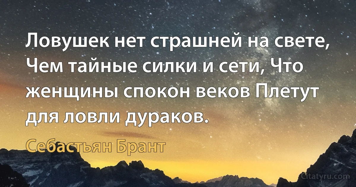 Ловушек нет страшней на свете, Чем тайные силки и сети, Что женщины спокон веков Плетут для ловли дураков. (Себастьян Брант)