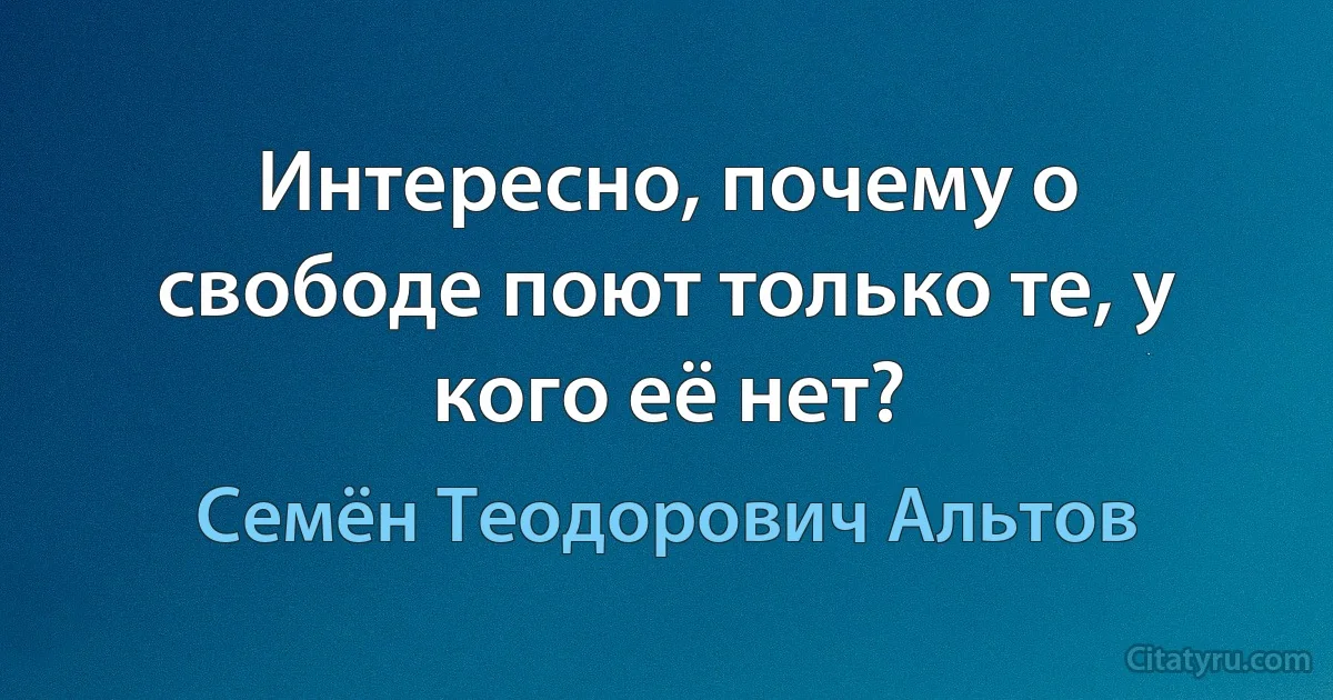 Интересно, почему о свободе поют только те, у кого её нет? (Семён Теодорович Альтов)