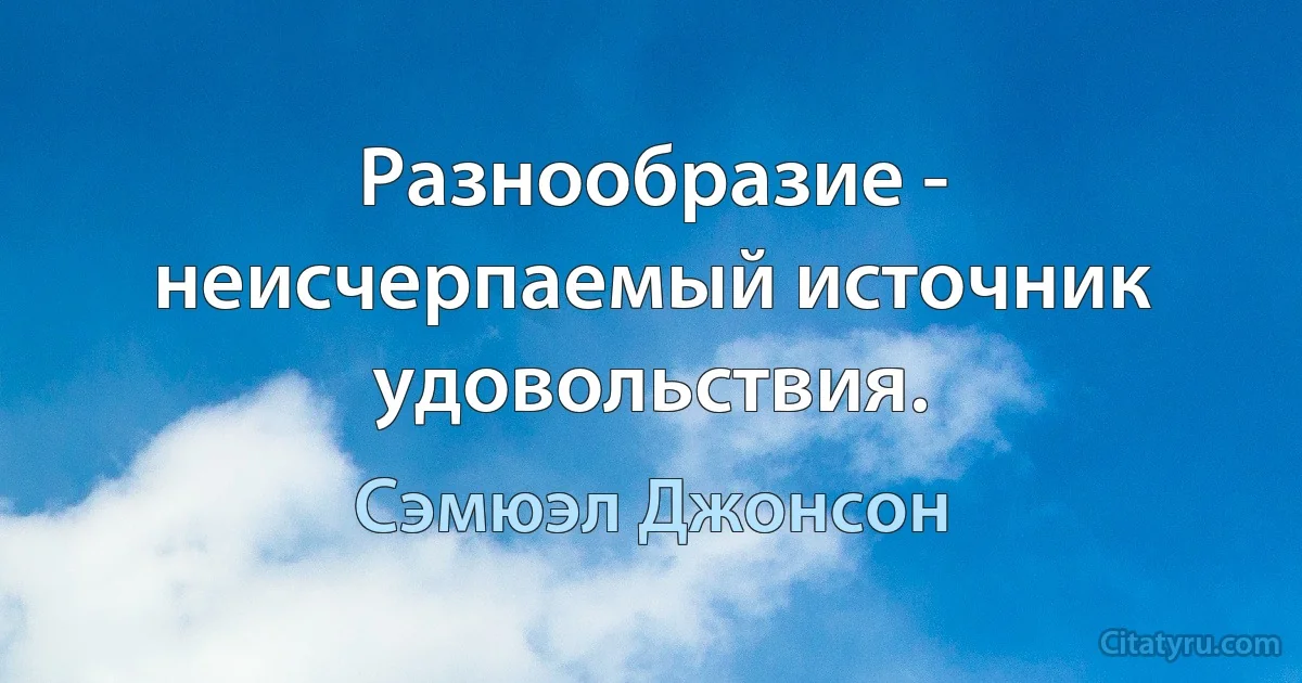 Разнообразие - неисчерпаемый источник удовольствия. (Сэмюэл Джонсон)