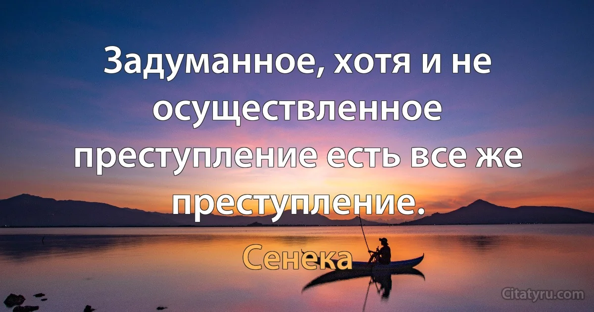 Задуманное, хотя и не осуществленное преступление есть все же преступление. (Сенека)