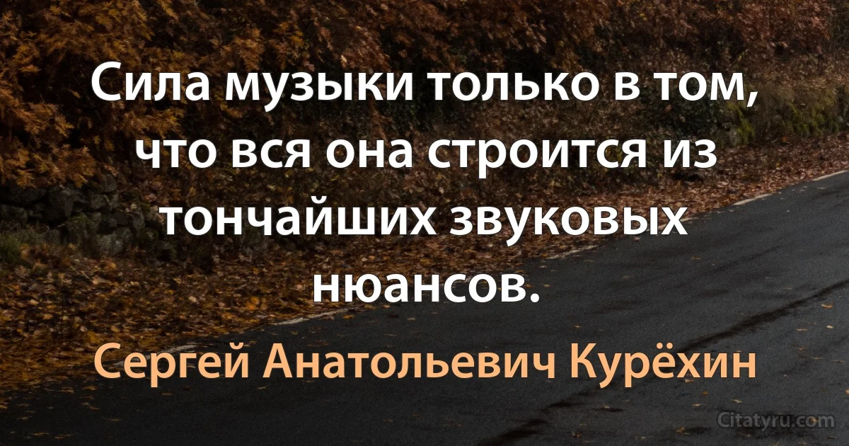 Сила музыки только в том, что вся она строится из тончайших звуковых нюансов. (Сергей Анатольевич Курёхин)