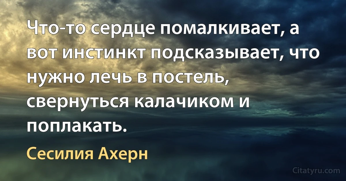 Что-то сердце помалкивает, а вот инстинкт подсказывает, что нужно лечь в постель, свернуться калачиком и поплакать. (Сесилия Ахерн)