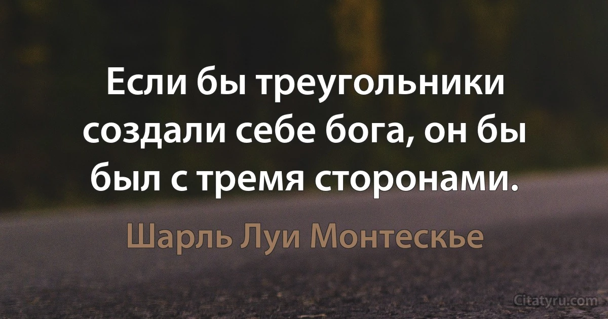 Если бы треугольники создали себе бога, он бы был с тремя сторонами. (Шарль Луи Монтескье)