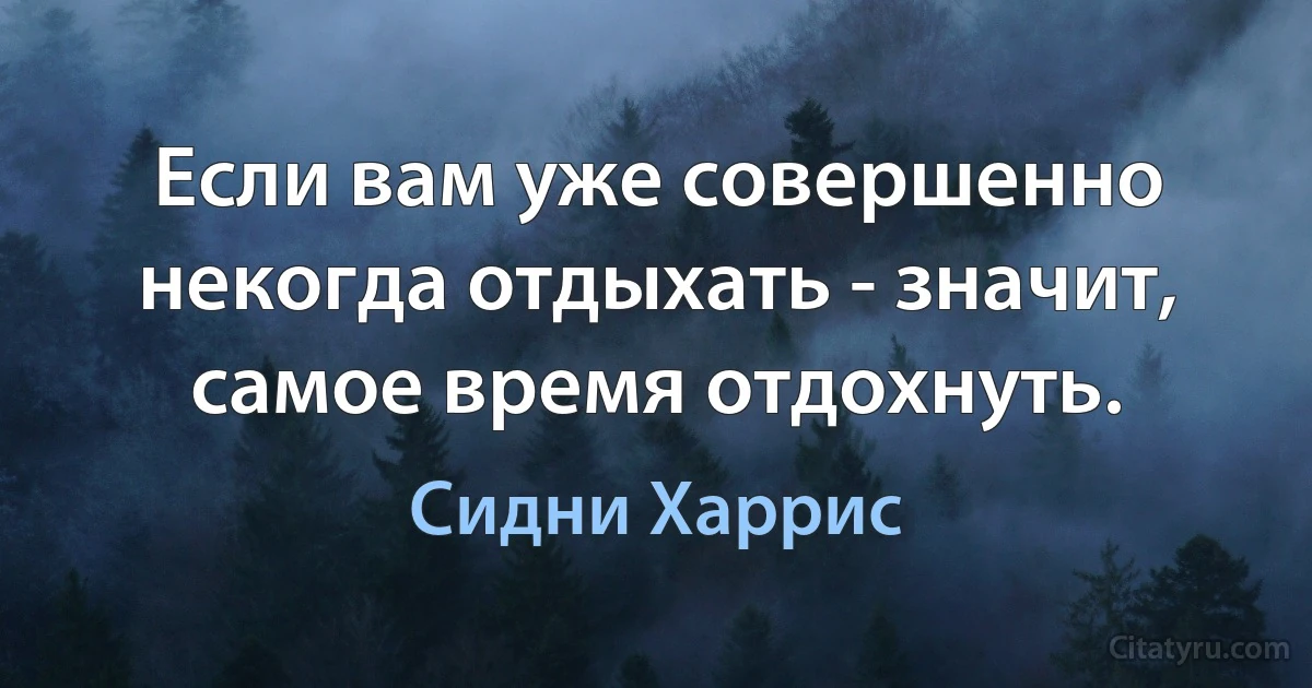 Если вам уже совершенно некогда отдыхать - значит, самое время отдохнуть. (Сидни Харрис)