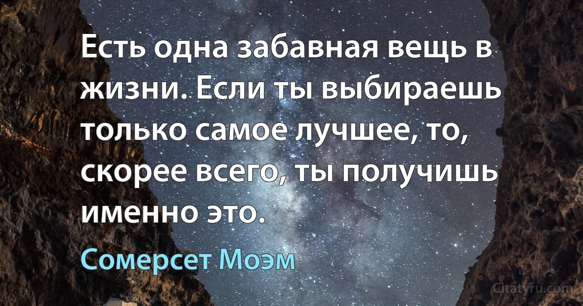 Есть одна забавная вещь в жизни. Если ты выбираешь только самое лучшее, то, скорее всего, ты получишь именно это. (Сомерсет Моэм)