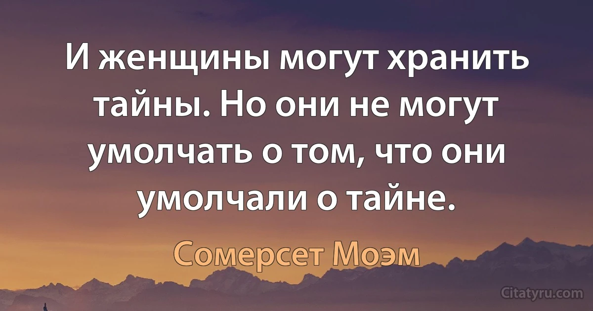 И женщины могут хранить тайны. Но они не могут умолчать о том, что они умолчали о тайне. (Сомерсет Моэм)