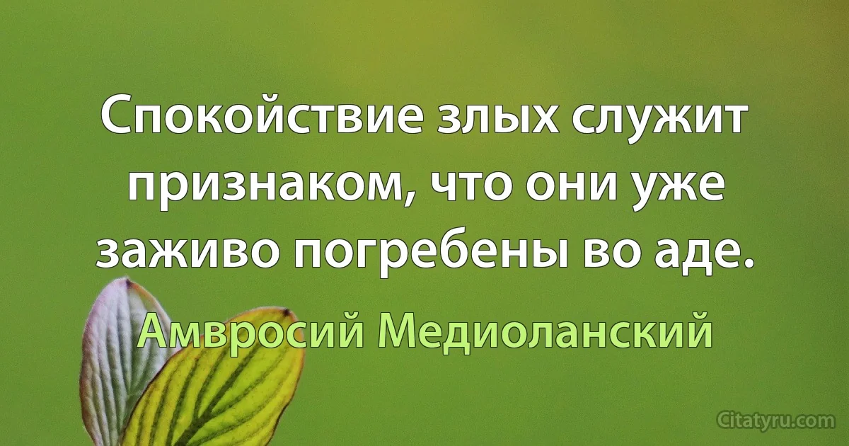 Спокойствие злых служит признаком, что они уже заживо погребены во аде. (Амвросий Медиоланский)