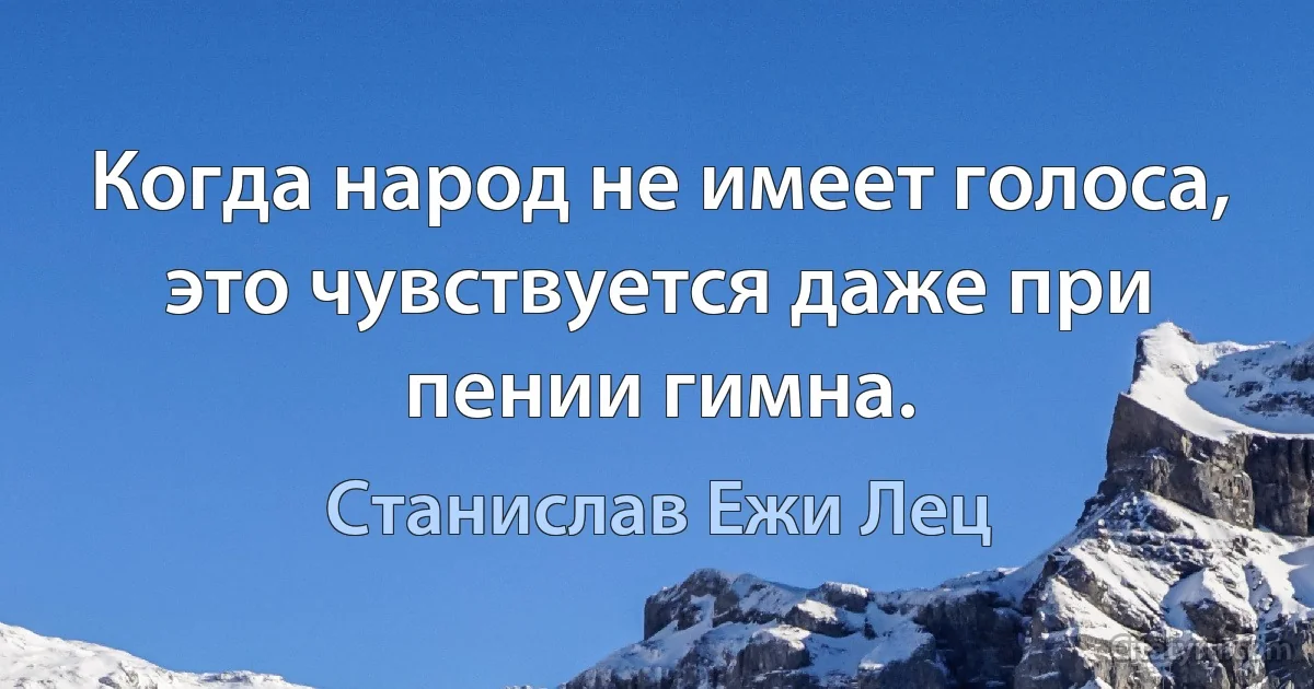 Когда народ не имеет голоса, это чувствуется даже при пении гимна. (Станислав Ежи Лец)