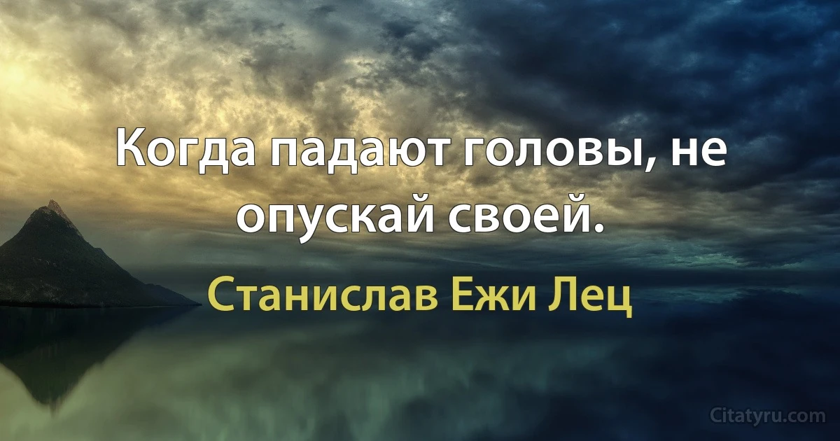 Когда падают головы, не опускай своей. (Станислав Ежи Лец)