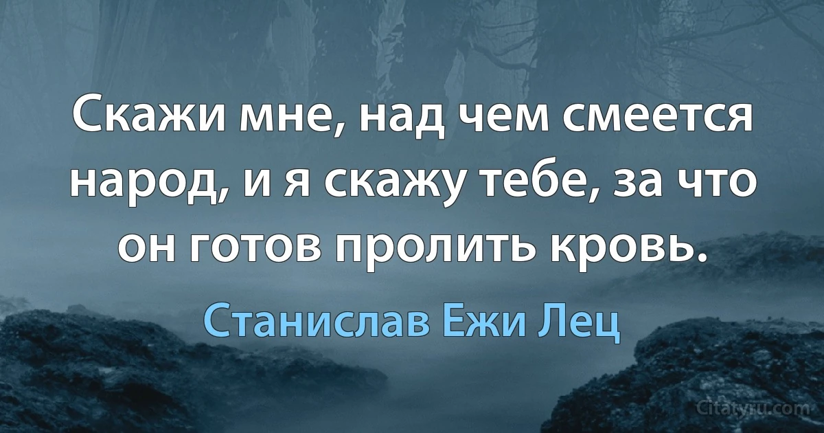 Скажи мне, над чем смеется народ, и я скажу тебе, за что он готов пролить кровь. (Станислав Ежи Лец)