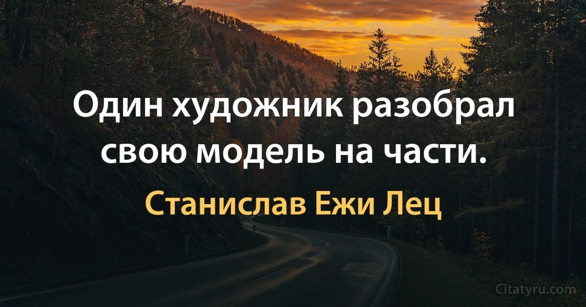 Один художник разобрал свою модель на части. (Станислав Ежи Лец)