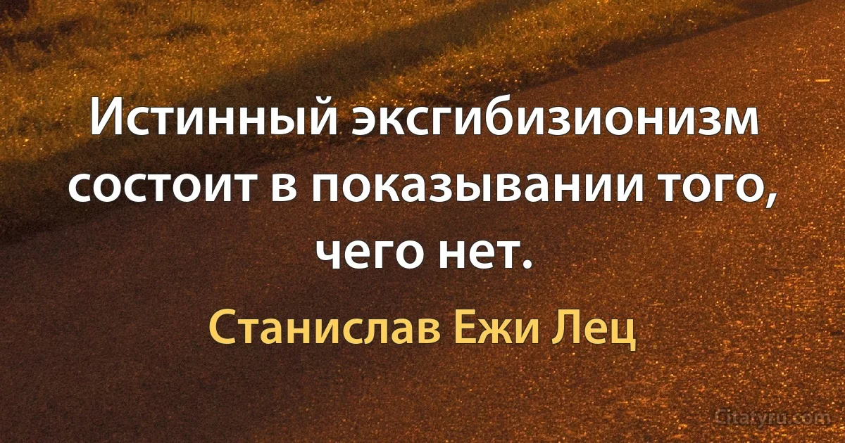 Истинный эксгибизионизм состоит в показывании того, чего нет. (Станислав Ежи Лец)