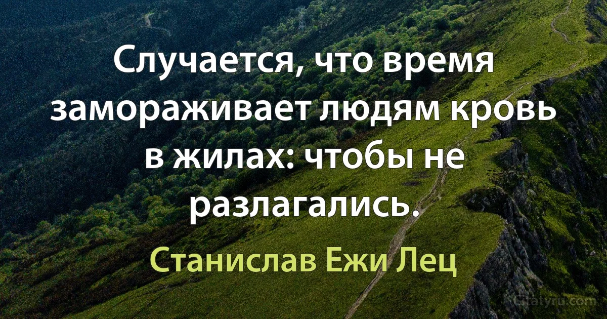 Случается, что время замораживает людям кровь в жилах: чтобы не разлагались. (Станислав Ежи Лец)