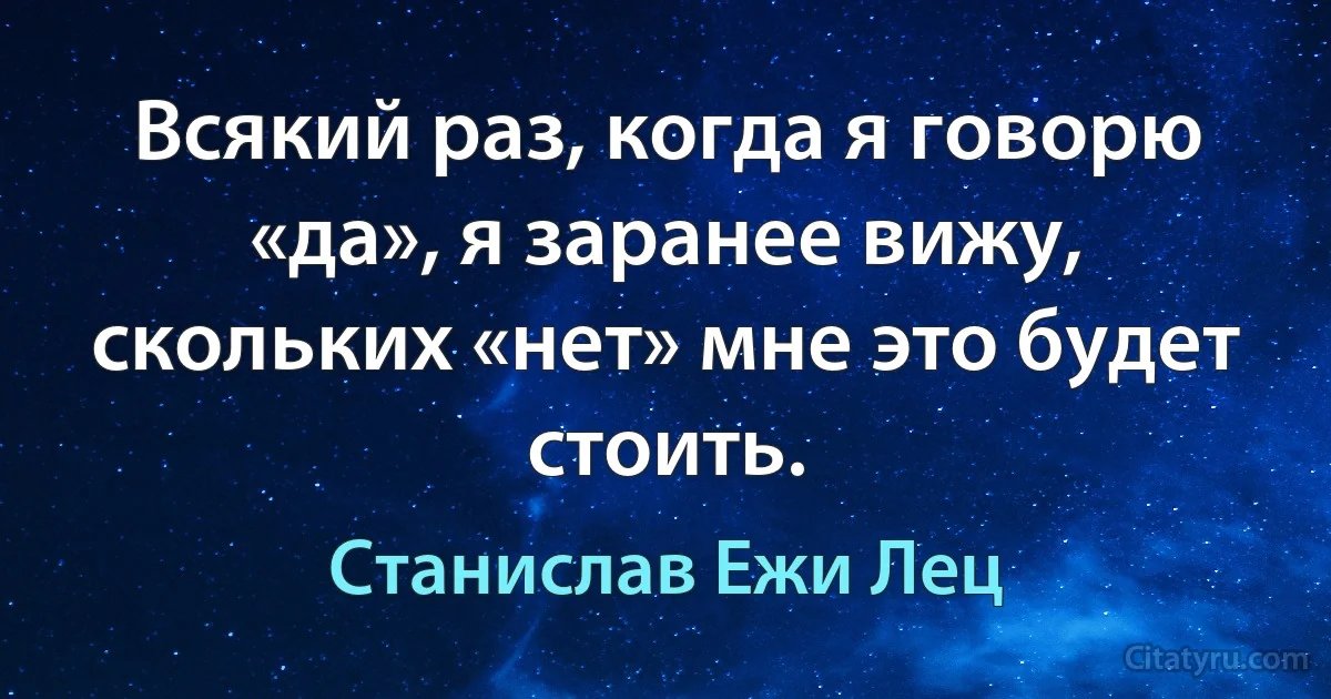 Всякий раз, когда я говорю «да», я заранее вижу, скольких «нет» мне это будет стоить. (Станислав Ежи Лец)