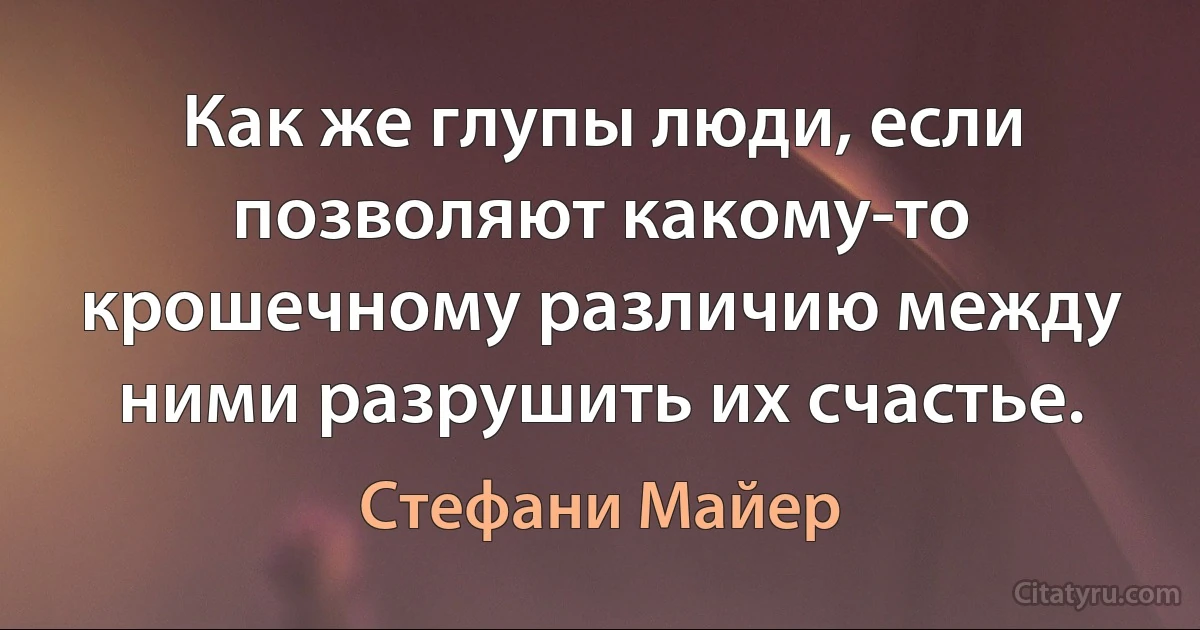 Как же глупы люди, если позволяют какому-то крошечному различию между ними разрушить их счастье. (Стефани Майер)