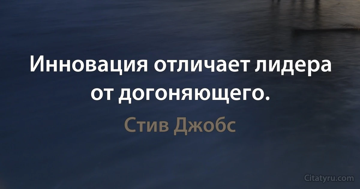 Инновация отличает лидера от догоняющего. (Стив Джобс)