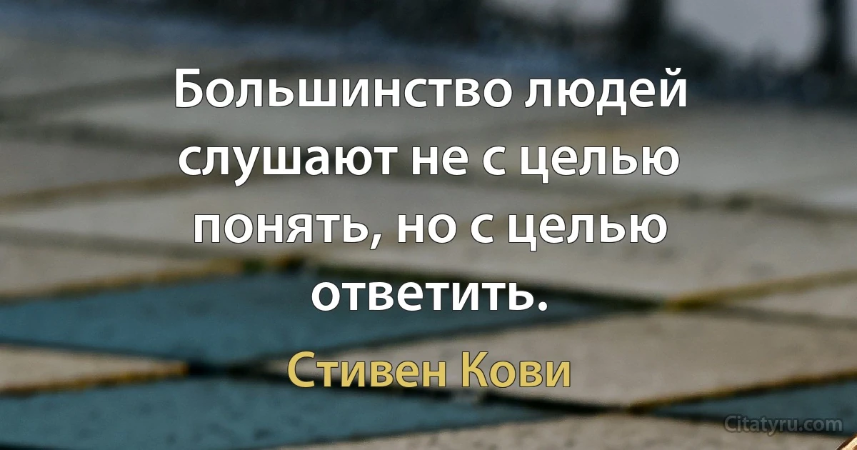 Большинство людей слушают не с целью понять, но с целью ответить. (Стивен Кови)