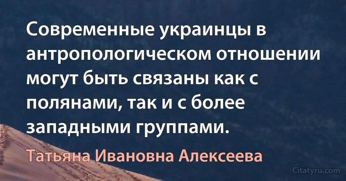 Современные украинцы в антропологическом отношении могут быть связаны как с полянами, так и с более западными группами. (Татьяна Ивановна Алексеева)