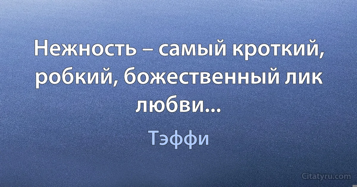 Нежность – самый кроткий, робкий, божественный лик любви... (Тэффи)