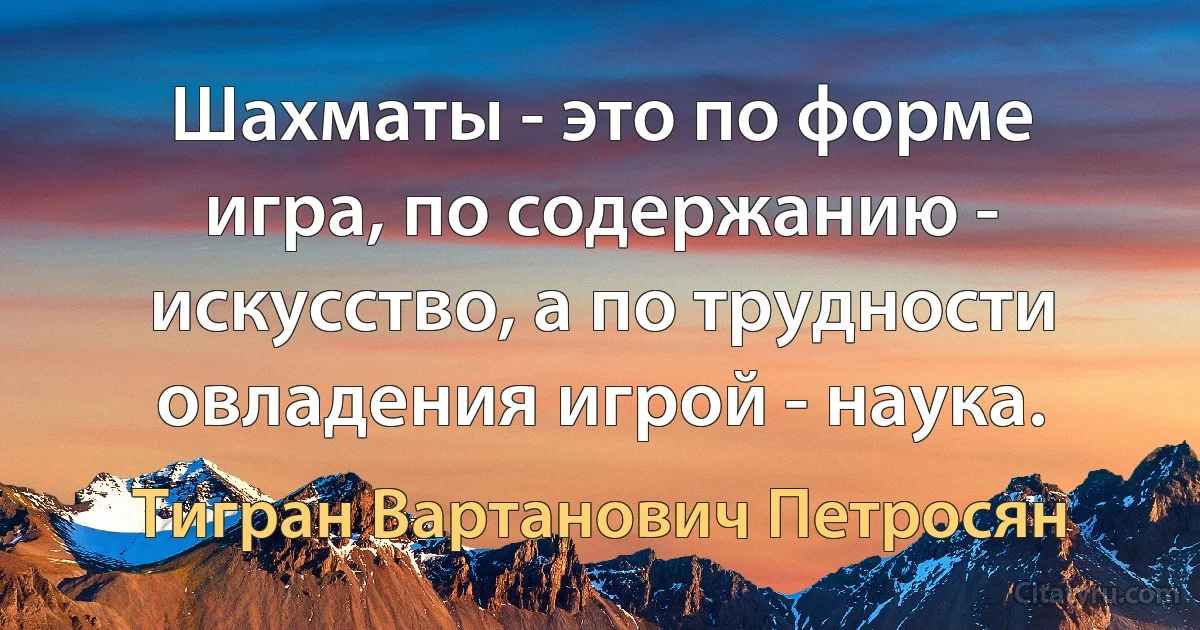 Шахматы - это по форме игра, по содержанию - искусство, а по трудности овладения игрой - наука. (Тигран Вартанович Петросян)