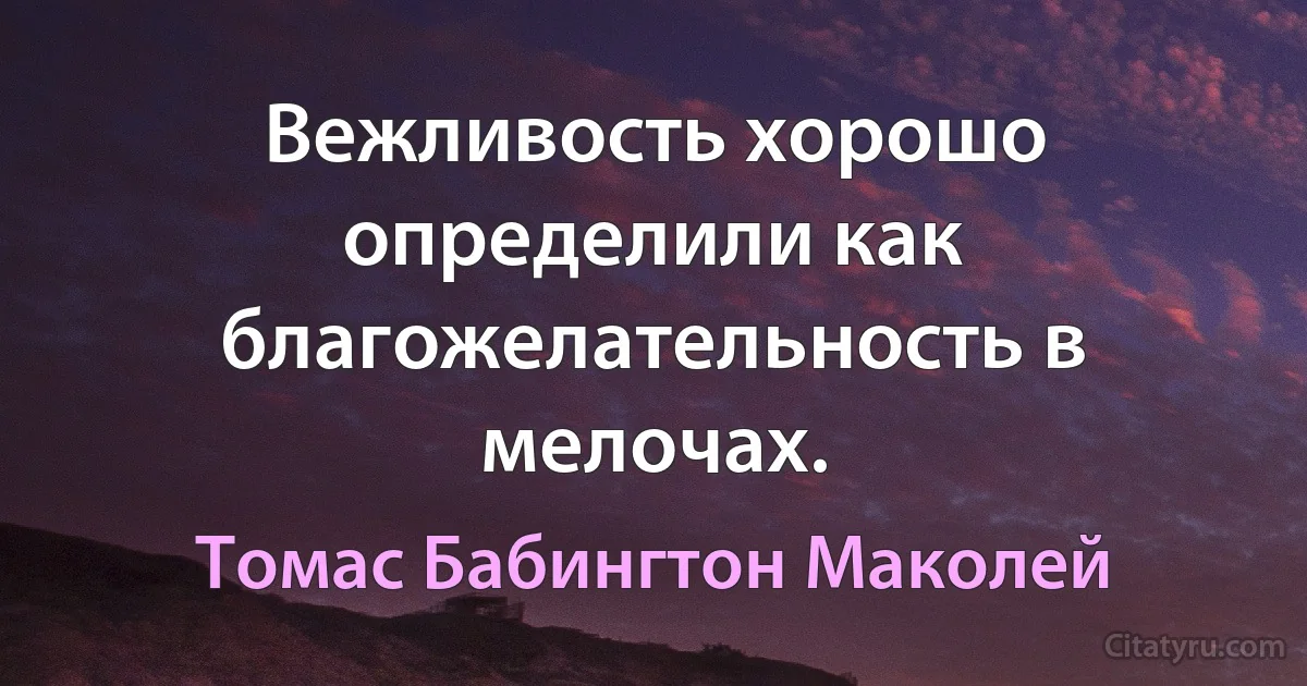 Вежливость хорошо определили как благожелательность в мелочах. (Томас Бабингтон Маколей)