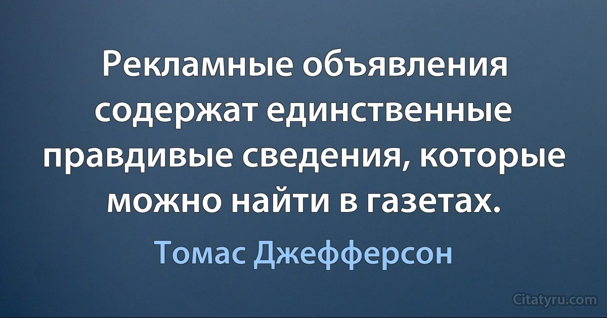 Рекламные объявления содержат единственные правдивые сведения, которые можно найти в газетах. (Томас Джефферсон)