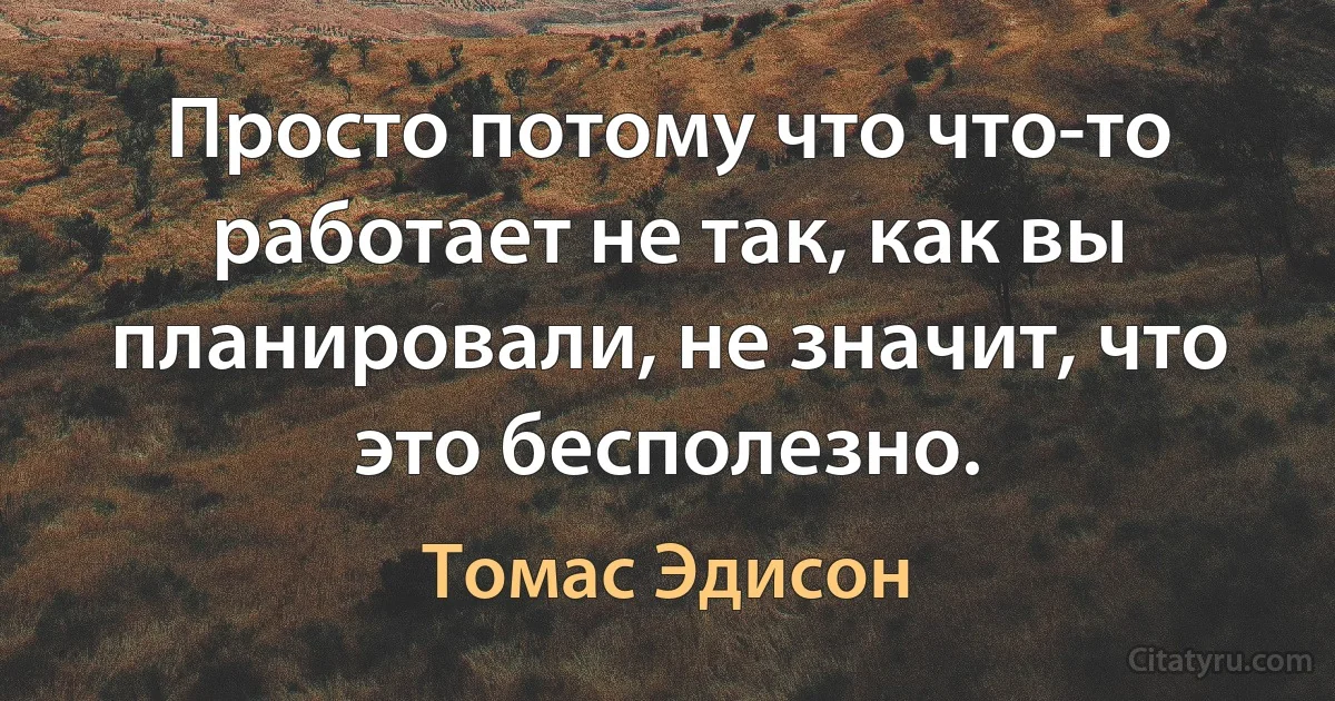 Просто потому что что-то работает не так, как вы планировали, не значит, что это бесполезно. (Томас Эдисон)