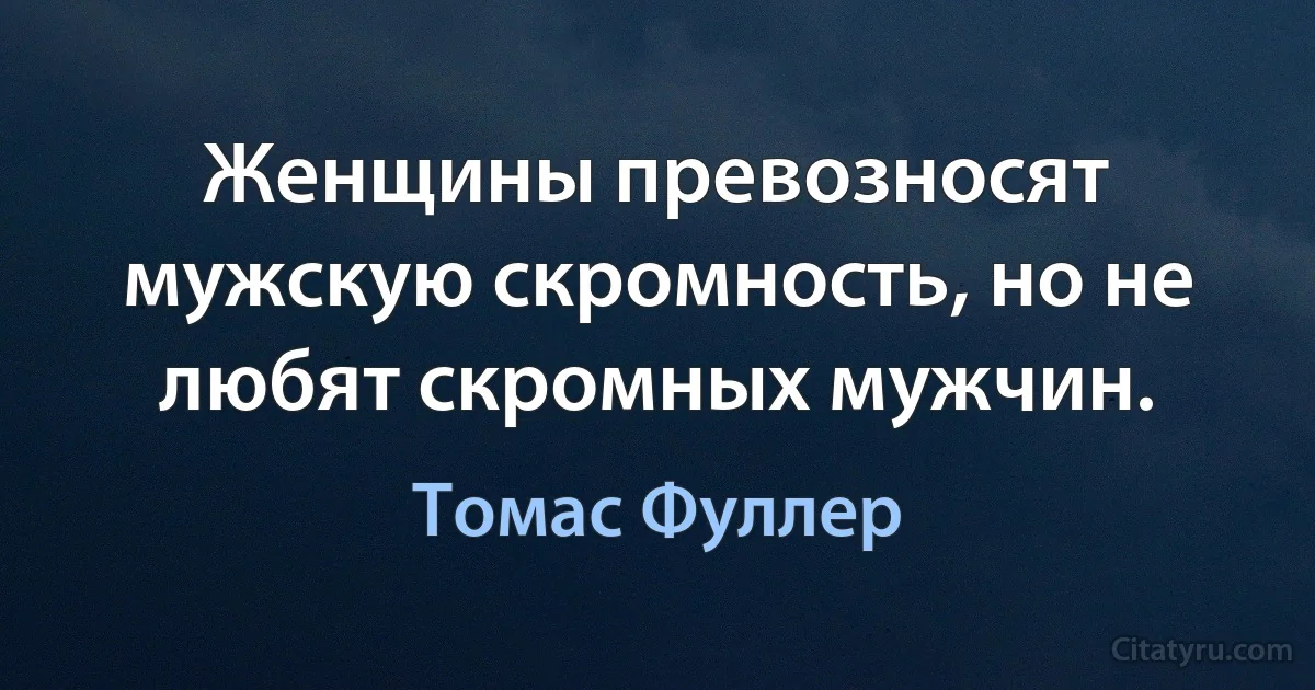 Женщины превозносят мужскую скромность, но не любят скромных мужчин. (Томас Фуллер)