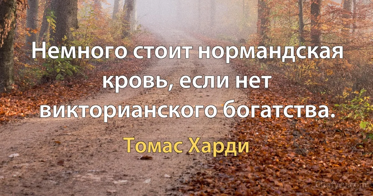 Немного стоит нормандская кровь, если нет викторианского богатства. (Томас Харди)