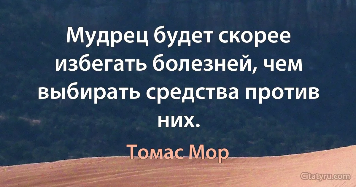 Мудрец будет скорее избегать болезней, чем выбирать средства против них. (Томас Мор)