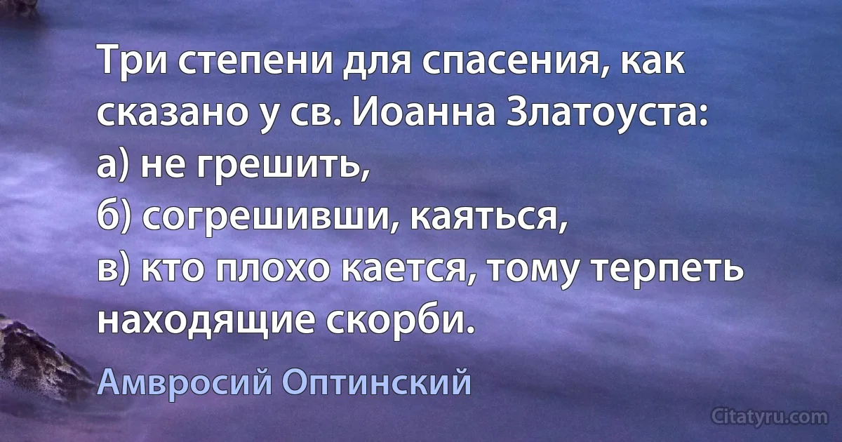 Три степени для спасения, как сказано у св. Иоанна Златоуста:
а) не грешить,
б) согрешивши, каяться,
в) кто плохо кается, тому терпеть находящие скорби. (Амвросий Оптинский)