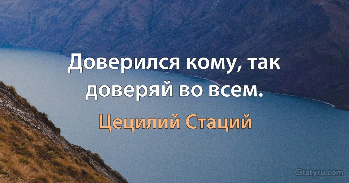 Доверился кому, так доверяй во всем. (Цецилий Стаций)