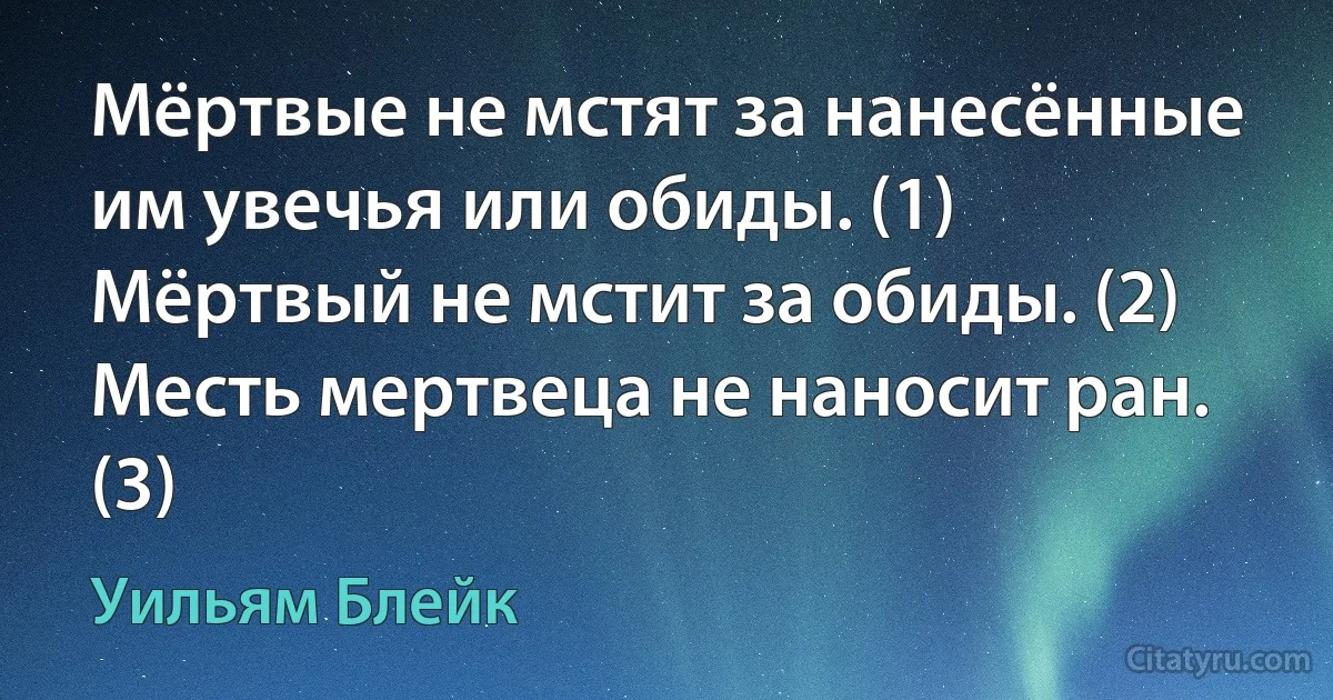 Мёртвые не мстят за нанесённые им увечья или обиды. (1)
Мёртвый не мстит за обиды. (2)
Месть мертвеца не наносит ран. (3) (Уильям Блейк)