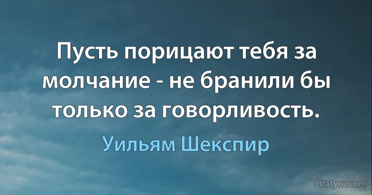 Пусть порицают тебя за молчание - не бранили бы только за говорливость. (Уильям Шекспир)