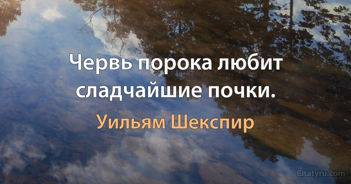 Червь порока любит сладчайшие почки. (Уильям Шекспир)