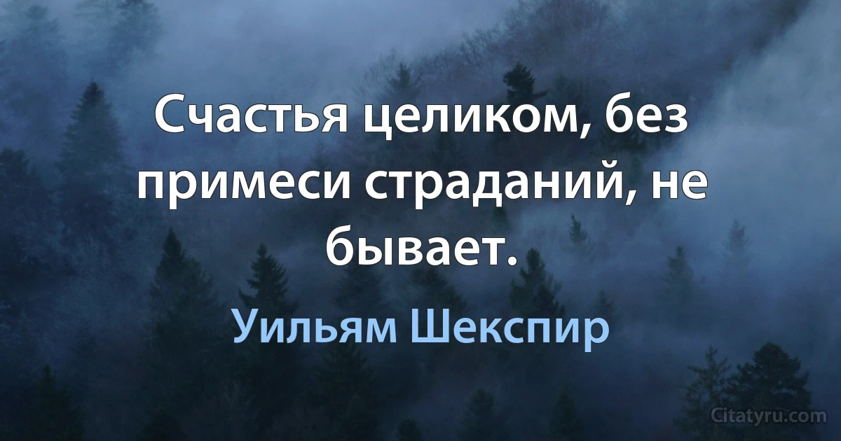 Счастья целиком, без примеси страданий, не бывает. (Уильям Шекспир)