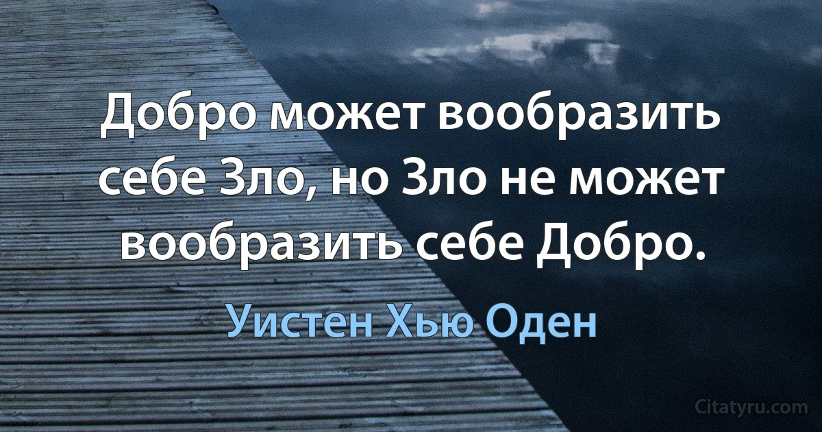 Добро может вообразить себе Зло, но Зло не может вообразить себе Добро. (Уистен Хью Оден)