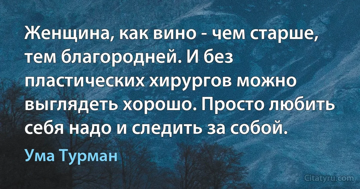 Женщина, как вино - чем старше, тем благородней. И без пластических хирургов можно выглядеть хорошо. Просто любить себя надо и следить за собой. (Ума Турман)