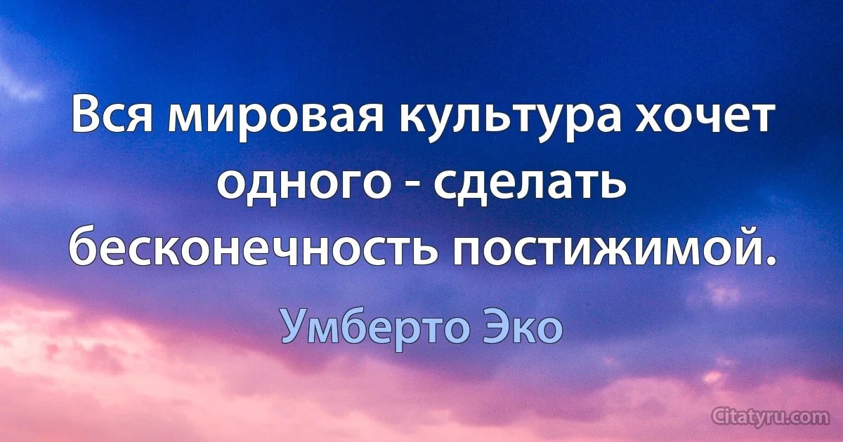 Вся мировая культура хочет одного - сделать бесконечность постижимой. (Умберто Эко)