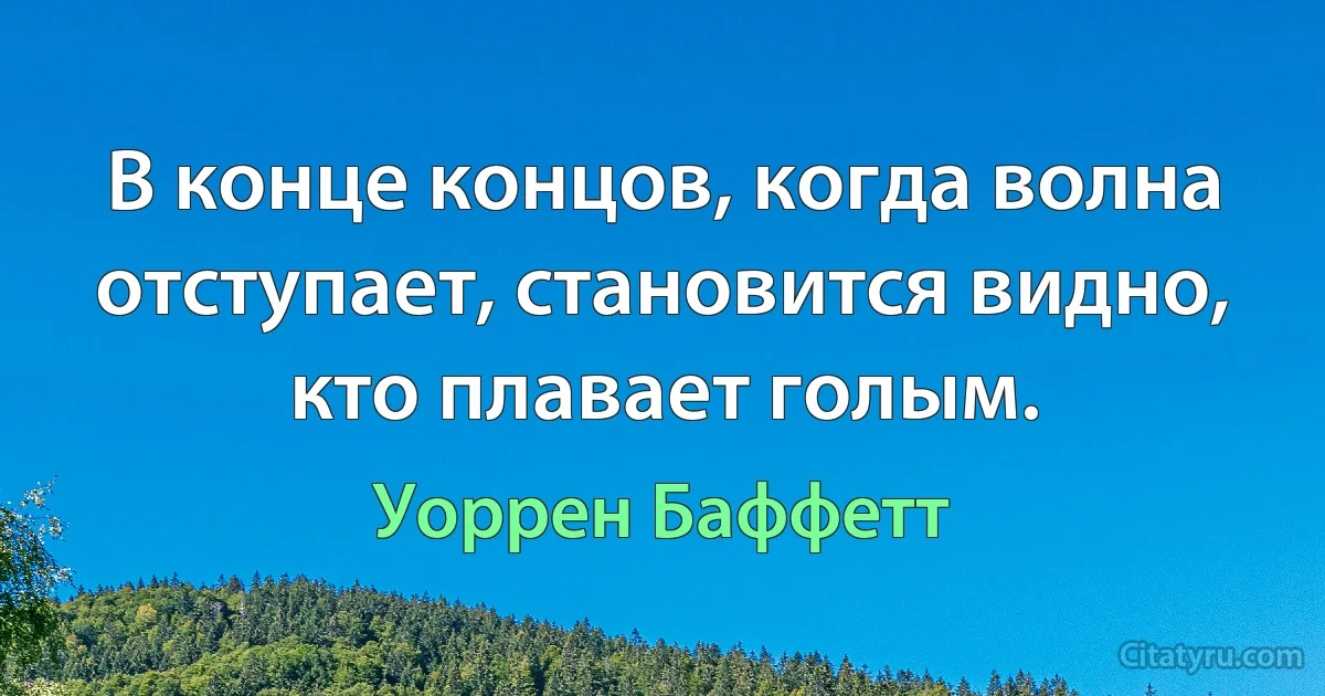 В конце концов, когда волна отступает, становится видно, кто плавает голым. (Уоррен Баффетт)