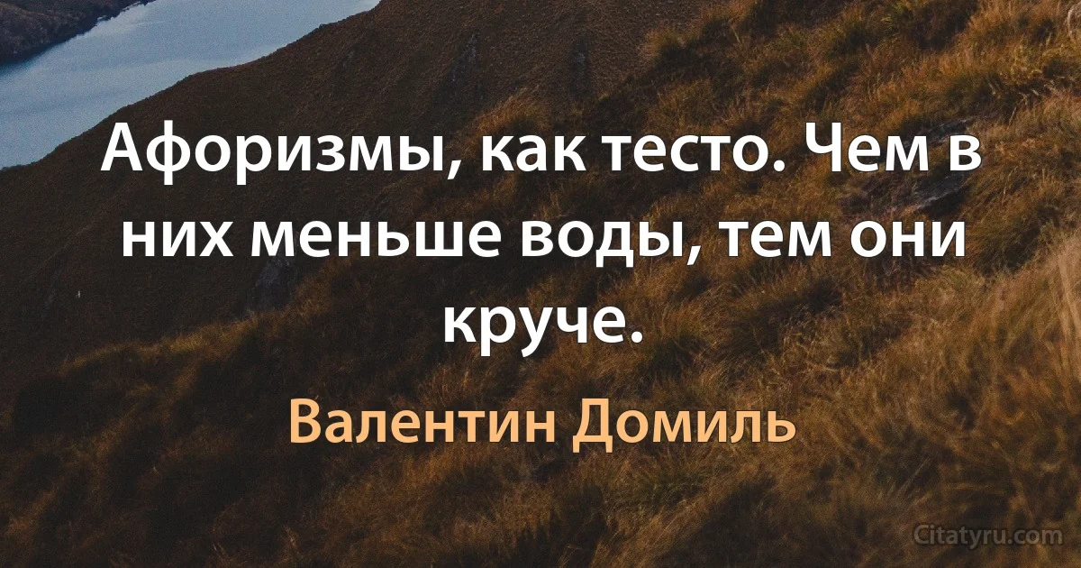 Афоризмы, как тесто. Чем в них меньше воды, тем они круче. (Валентин Домиль)