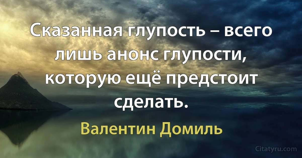 Сказанная глупость – всего лишь анонс глупости, которую ещё предстоит сделать. (Валентин Домиль)